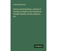 Science and Revelation. A Series of Lectures in Reply to the Theories of Tyndall, Huxley, Darwin, Spencer, etc.