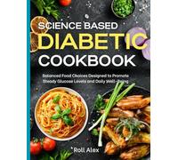 Science Based Diabetic Cookbook: Balanced Food Choices Designed to Promote Steady Glucose Levels and Daily Well-Being