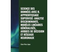 SCIENCE DES DONNÉES AVEC R. APPRENTISSAGE SUPERVISÉ: ANALYSE DISCRIMINANTE, MODÈLES LINÉAIRES GÉNÉRALISÉS, ARBRES DE DÉCISION ET RÉSEAUX NEURONAUX