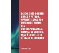 SCIENCE DES DONNÉES GRÂCE À PYTHON. APPRENTISSAGE NON SUPERVISÉ: ANALYE DES CORRESPONDANCES, ANALYSE DE CLUSTER, MISE À L'ÉCHELLE ET RÉSEAUX NEURONAUX