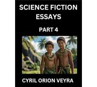 Science Fiction Essays (Part 4)- The Infinite SciFi Stories and Fantasy Frontier of the Future of Human Speculative Imagination, Musings on Sci-fi ... Time, Artificial Life, Consciousness, and the