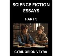 Science Fiction Essays (Part 5)- The Infinite SciFi Stories and Fantasy Frontier of the Future of Human Speculative Imagination, Musings on Sci-fi ... Time, Artificial Life, Consciousness, and the