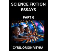 Science Fiction Essays (Part 6)- The Infinite SciFi Stories and Fantasy Frontier of the Future of Human Speculative Imagination, Musings on Sci-fi ... Time, Artificial Life, Consciousness, and the