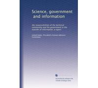 Science, government, and information: the responsibilities of the technical community and the government in the transfer of information: a report: Volume 1