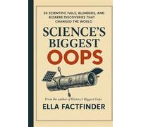 Science's Biggest Oops: 30 Scientific Fails, Blunders, and Bizarre Discoveries That Changed The World (The Oops Files)