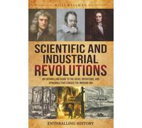 Scientific and Industrial Revolutions: An Enthralling Guide to the Ideas, Inventions, and Upheavals That Forged the Modern Era (Exploring the Past)