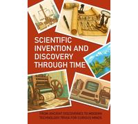 SCIENTIFIC INVENTION AND DISCOVERY THROUGH TIME: FROM ANCIENT DISCOVERIES TO MODERN TECHNOLOGY TRIVIA FOR CURIOUS MINDS: Explore Ancient Tools, ... Modern Tech & Surprising Everyday Gadgets