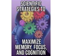 Scientific Strategies To Maximize Memory Focus And Cognition (ebook)