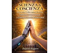 Scienza & Coscienza: Verso una civiltà capace di unire Sapere Scientifico e Consapevolezza Spirituale (approfondimenti sull'intelligenza artificiale)