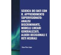 SCIENZA DEI DATI CON R. APPRENDIMENTO SUPERVISIONATO: ANALISI DISCRIMINANTE, MODELLI LINEARI GENERALIZZATI, ALBERI DECISIONALI E RETI NEURALI