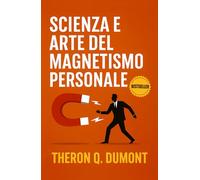 Scienza e Arte del Magnetismo Personale: Come Sviluppare Carisma, Influenza e Leadership (Sviluppo Personale e Imprenditorialità)