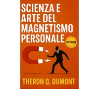 Scienza e Arte del Magnetismo Personale: Come Sviluppare Carisma, Influenza e Leadership (Sviluppo Personale e Imprenditorialità)