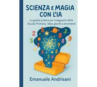 SCIENZA E MAGIA CON L'IA: La guida pratica per insegnanti della Scuola Primaria. Idee, giochi e strumenti per laboratori STEM e lezioni creative senza stress. (Didattica Aumentata)