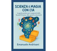 SCIENZA E MAGIA CON L'IA: La guida pratica per insegnanti della Scuola Primaria. Idee, giochi e strumenti per laboratori STEM e lezioni creative senza stress. (Didattica Aumentata)
