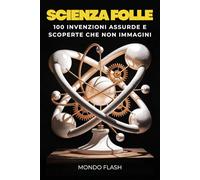Scienza Folle: 100 Invenzioni Assurde e Scoperte che non Immagini (MONDO FLASH: L'Enciclopedia dei Fatti Incredibili)