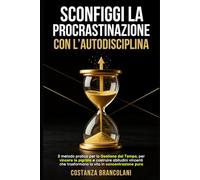 Sconfiggi la Procrastinazione con l'Autodisciplina: Il metodo pratico per la Gestione del Tempo, vincere la pigrizia e costruire abitudini vincenti che trasformano la vita in concentrazione pura