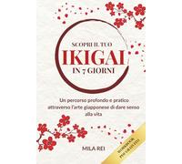 Scopri il tuo IKIGAI in 7 giorni: Un percorso profondo e pratico attraverso l’arte giapponese di dare senso alla vita