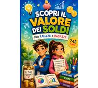 Scopri il Valore dei Soldi per Ragazzi e Ragazze 7-12 Anni: Il libro che insegna a usare il denaro con intelligenza, raggiungere i propri obiettivi e costruire un futuro pieno di possibilità