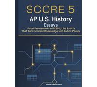Score 5: AP U.S. History Essays: Visual Frameworks for DBQ, LEQ & SAQ That Turn Content Knowledge into Rubric Points