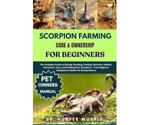 SCORPION FARMING CARE & OWNERSHIP FOR BEGINNERS: The Complete Guide to Raising, Breeding, Feeding, Nutrition, Habitat, Interaction, Cost, and ... Hobbyists to Exotic Pet Entrepreneurs