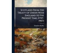Scotland From the Treaty of Union With England to the Present Time, (1707-1907)