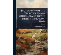 Scotland From the Treaty of Union With England to the Present Time, (1707-1907)