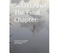 SCOTLAND: The Final Chapter: A love letter to Scotland in imagery and poems John Cuthbert (SCOTLAND A Love Letter to Scotland in Imagery & Poems)