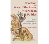 Scotland, the Wars of the Roses, and European Politics: War and Diplomacy in the Later Fifteenth Century (St Andrews Studies in Scottish History)