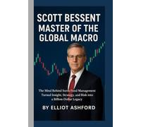 SCOTT BESSENT - MASTER OF THE GLOBAL MACRO: The Mind Behind Soros Fund Management Turned Insight, Strategy, and Risk into a Billion-Dollar Legacy