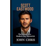SCOTT EASTWOOD BIOGRAPHY: The Journey of a Modern-Day Maverick