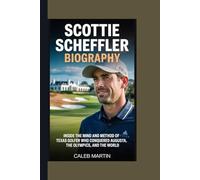 SCOTTIE SCHEFFLER BIOGRAPHY: INSIDE THE MIND AND METHOD OF THE TEXAS GOLFER WHO CONQUERED AUGUSTA, THE OLYMPICS, AND THE WORLD