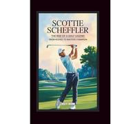 SCOTTIE SCHEFFLER: THE RISE OF A GOLF LEGEND: From Rookie to Masters Champion