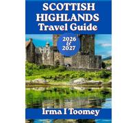 SCOTTISH HIGHLANDS TRAVEL GUIDE 2026-2027: Your Complete Guide to Scenic Castles, Loch Ness, Whisky Distilleries, Hiking Trails, and Practical Travel Tips for an Unforgettable Scotland Road Trip