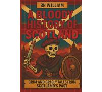 Scottish History - A Bloody History of Scotland, Grim and Grisly Tales from Scotland's Past: Seriously Dark History Fact and Stories for History Buffs