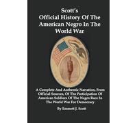 Scott's Official History Of The American Negro In The World War: A Complete And Authentic Narration, From Official Sources, Of The Participation Of American Soldiers Of The Negro Race In The World War