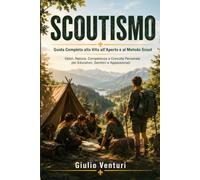 SCOUTISMO Guida Completa alla Vita all'Aperto e al Metodo Scout: Valori, Natura, Competenza e Crescita Personale per Educatori, Genitori e Appassionati