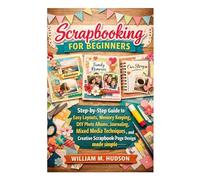 Scrapbooking for Beginners: A Step-by-Step Guide to Easy Layouts, Memory Keeping, DIY Photo Albums, Journaling, Mixed Media Techniques, and Creative Scrapbook Page Design Made simple