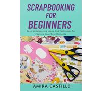 SCRAPBOOKING FOR BEGINNERS: Easy Scrapbooking Ideas And Techniques To Capture Your Best Moments