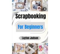 Scrapbooking For Beginners: Preserve Your Memories And Create Beautiful Albums: A First-Timer's Guide With Step-By-Step Projects