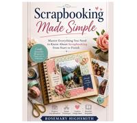 Scrapbooking Made Simple: Master Everything You Need to Know About Scrapbooking from Start to Finish