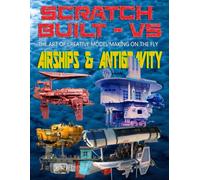 Scratch Built: Vol 5 Airships & Antigravity: The Art of Creative Model Making on the Fly
