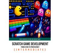 Scratch Game Development From Zero To Proficiency (Intermediate): Build Advanced Systems and Arcade Games: 2