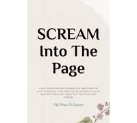 Scream Into The Page: A self-guided release journal for emotions too loud to silence- for when you’re holding it all in, and the world says “quiet” but your soul says SCREAM.