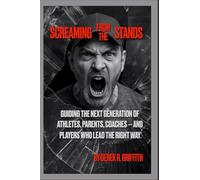 Screaming From The Stands: Guiding the Next Generation of Athletes, Parents, Coaches - And Players Who Lead the Right Way (Athletes and Organizations)