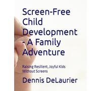 Screen-Free Child Development - A Family Adventure: Raising Resilient, Joyful Kids Without Screens