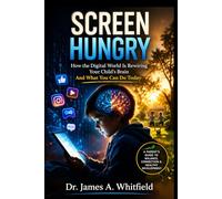 SCREEN HUNGRY: How the Digital World Is Rewiring Your Child's Brain And What You Can Do Today