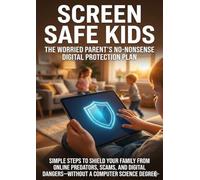 Screen Safe Kids: The Worried Parent's No-Nonsense Digital Protection Plan: Simple Steps to Shield Your Family from Online Predators, Scams, and Digital Dangers-Without a Computer Science Degree