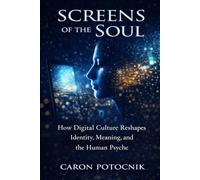 SCREENS OF THE SOUL: How Digital Culture Reshapes Identity, Meaning and the Human Psyche