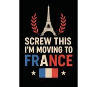 Screw This, I’m Moving to France! Funny Notebook Journal for Traveling, Friends, New Job, Christmas, Birthday (6 x 9 inch)