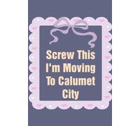 Screw This I'm Moving To Calumet City: Funny Work Notebook Sarcasm Saying For the Office, New Adventure, Travel, Employees, Colleagues, Director, Staff (100 pages,6x9 in)